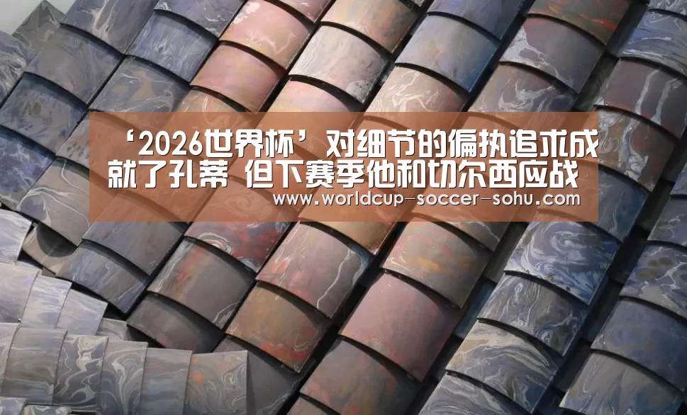‘2026世界杯’对细节的偏执追求成就了孔蒂 但下赛季他和切尔西应战更大(图1) 2026世界杯官网