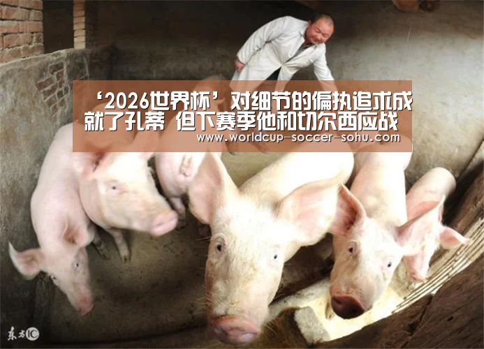 ‘2026世界杯’对细节的偏执追求成就了孔蒂 但下赛季他和切尔西应战更大(图3) 2026世界杯